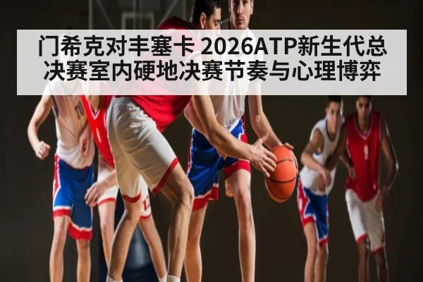 门希克对丰塞卡 2026ATP新生代总决赛室内硬地决赛节奏与心理博弈