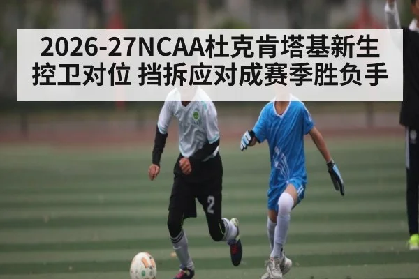 2026-27NCAA杜克肯塔基新生控卫对位 挡拆应对成赛季胜负手