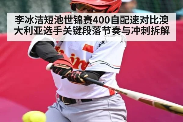 李冰洁短池世锦赛400自配速对比澳大利亚选手关键段落节奏与冲刺拆解