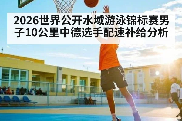 2026世界公开水域游泳锦标赛男子10公里中德选手配速补给分析